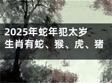 2025年蛇年犯太岁生肖有蛇、猴、虎、猪