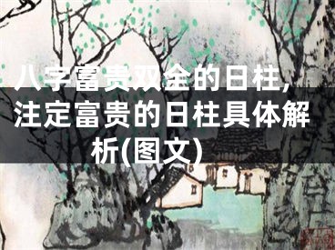 八字富贵双全的日柱,注定富贵的日柱具体解析(图文)