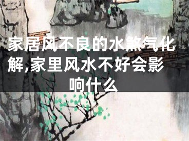 家居风不良的水煞气化解,家里风水不好会影响什么