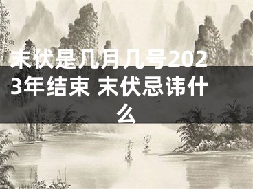 末伏是几月几号2023年结束 末伏忌讳什么