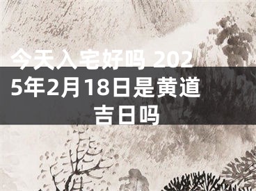 今天入宅好吗 2025年2月18日是黄道吉日吗