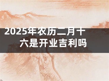 2025年农历二月十六是开业吉利吗