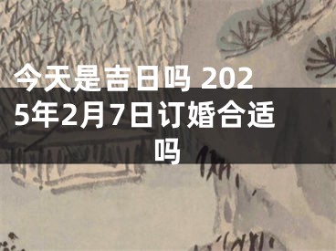 今天是吉日吗 2025年2月7日订婚合适吗