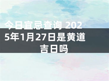 今日宜忌查询 2025年1月27日是黄道吉日吗