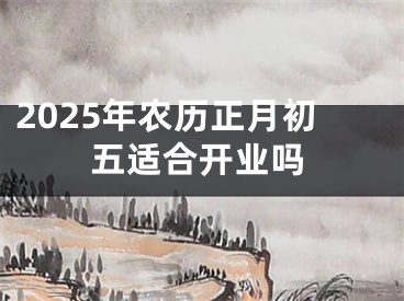 2025年农历正月初五适合开业吗
