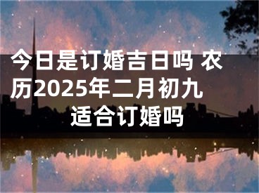今日是订婚吉日吗 农历2025年二月初九适合订婚吗
