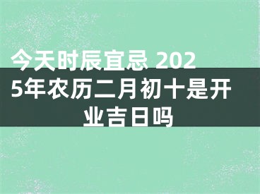 今天时辰宜忌 2025年农历二月初十是开业吉日吗
