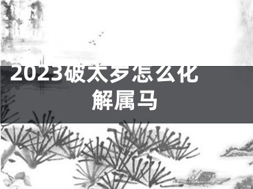 2023破太岁怎么化解属马