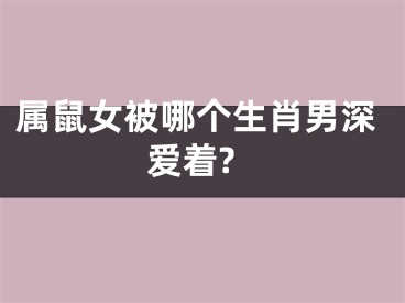 属鼠女被哪个生肖男深爱着?
