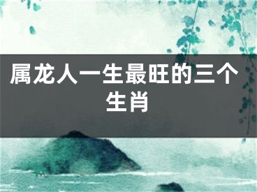属龙人一生最旺的三个生肖