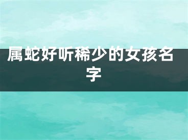属蛇好听稀少的女孩名字
