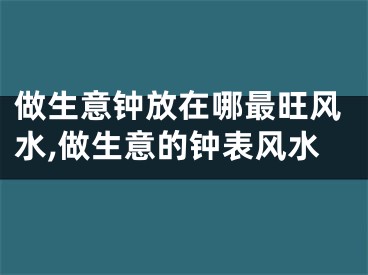 做生意钟放在哪最旺风水,做生意的钟表风水