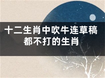 十二生肖中吹牛连草稿都不打的生肖