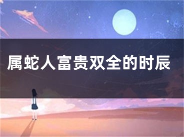 属蛇人富贵双全的时辰