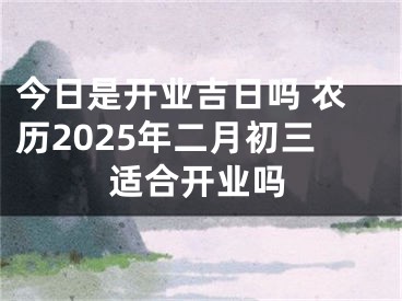 今日是开业吉日吗 农历2025年二月初三适合开业吗