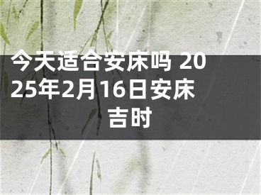 今天适合安床吗 2025年2月16日安床吉时