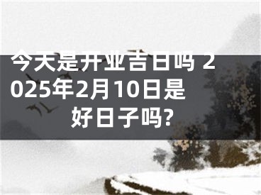 今天是开业吉日吗 2025年2月10日是好日子吗?