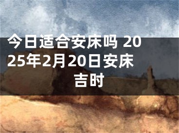 今日适合安床吗 2025年2月20日安床吉时