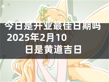 今日是开业最佳日期吗 2025年2月10日是黄道吉日