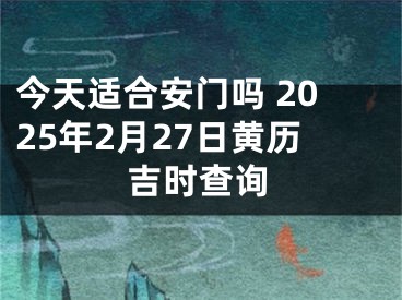 今天适合安门吗 2025年2月27日黄历吉时查询
