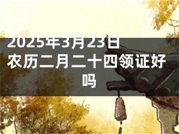 2025年3月23日农历二月二十四领证好吗