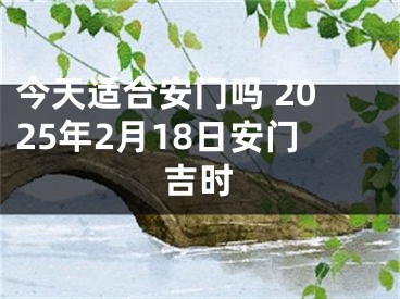 今天适合安门吗 2025年2月18日安门吉时