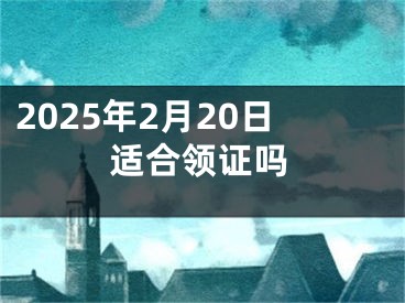 2025年2月20日适合领证吗