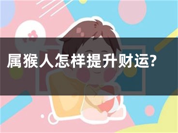 属猴人怎样提升财运?