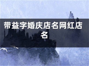 带益字婚庆店名网红店名