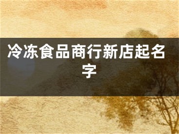冷冻食品商行新店起名字