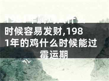 1981年属鸡人什么时候容易发财,1981年的鸡什么时候能过霉运期
