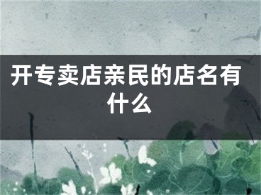 开专卖店亲民的店名有什么