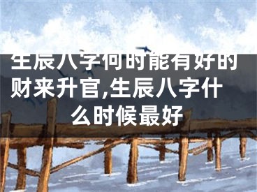 生辰八字何时能有好的财来升官,生辰八字什么时候最好