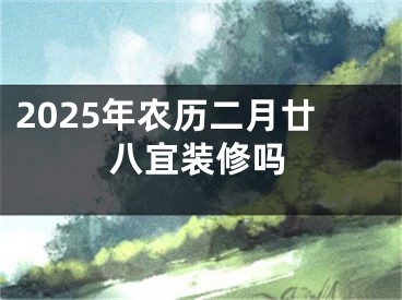 2025年农历二月廿八宜装修吗
