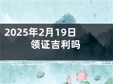 2025年2月19日领证吉利吗