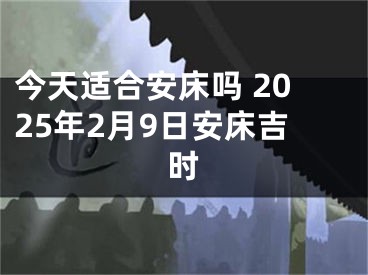 今天适合安床吗 2025年2月9日安床吉时