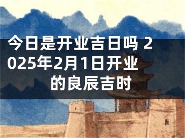 今日是开业吉日吗 2025年2月1日开业的良辰吉时