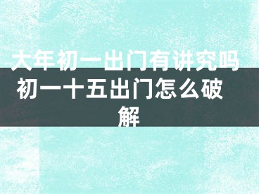 大年初一出门有讲究吗 初一十五出门怎么破解