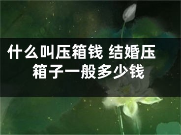 什么叫压箱钱 结婚压箱子一般多少钱
