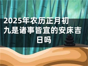 2025年农历正月初九是诸事皆宜的安床吉日吗
