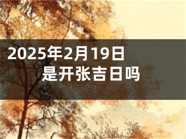 2025年2月19日是开张吉日吗
