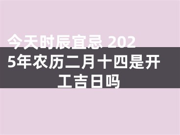 今天时辰宜忌 2025年农历二月十四是开工吉日吗