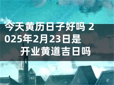 今天黄历日子好吗 2025年2月23日是开业黄道吉日吗