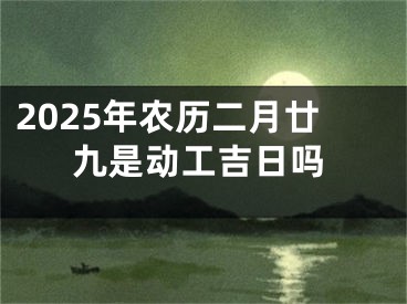 2025年农历二月廿九是动工吉日吗