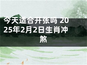 今天适合开张吗 2025年2月2日生肖冲煞