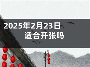 2025年2月23日适合开张吗