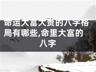 命运大富大贵的八字格局有哪些,命里大富的八字