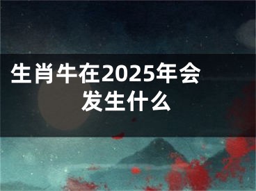 生肖牛在2025年会发生什么