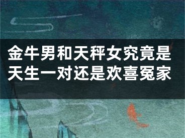 金牛男和天秤女究竟是天生一对还是欢喜冤家