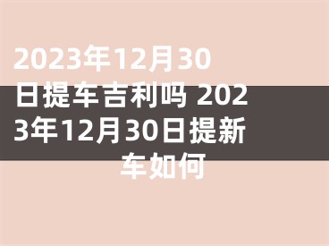 2023年12月30日提车吉利吗 2023年12月30日提新车如何